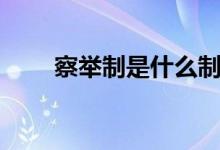 察舉制是什么制度（察舉制是什么）