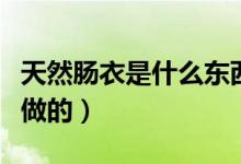 天然腸衣是什么東西制作的（天然腸衣是什么做的）