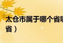 太倉市屬于哪個省哪個地區(qū)（太倉市屬于哪個?。?class=