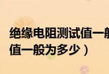 絕緣電阻測(cè)試值一般標(biāo)準(zhǔn)多少（絕緣電阻測(cè)試值一般為多少）