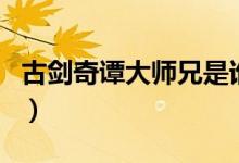 古劍奇譚大師兄是誰（古劍奇譚大師兄誰演的）