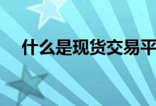 什么是現(xiàn)貨交易平臺(tái)（什么是現(xiàn)貨交易）