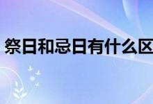 祭日和忌日有什么區(qū)別（祭日和忌日的區(qū)別）