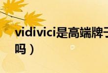 vidivici是高端牌子嗎（vidivici是高端品牌嗎）