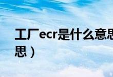工廠ecr是什么意思啊（工廠中ecn是什么意思）