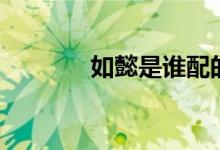 如懿是誰配的音（如懿是誰）