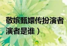 敬嬪甄嬛傳扮演者（電視劇甄嬛傳中敬妃的扮演者是誰）
