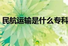 民航運(yùn)輸是什么?？疲窈竭\(yùn)輸是什么專業(yè)）