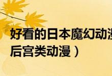 好看的日本魔幻動(dòng)漫推薦（推薦幾部日本魔幻后宮類(lèi)動(dòng)漫）