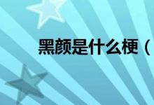 黑顏是什么梗（黑顏是什么意思?。?class=