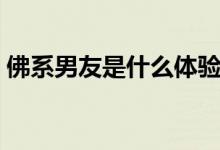 佛系男友是什么體驗(yàn)（佛系男友是什么意思）