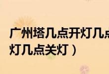 廣州塔幾點(diǎn)開(kāi)燈幾點(diǎn)關(guān)燈周末（廣州塔幾點(diǎn)開(kāi)燈幾點(diǎn)關(guān)燈）