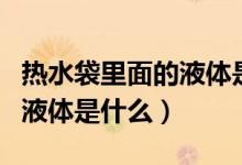 熱水袋里面的液體是什么東西（熱水袋里面的液體是什么）