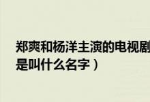 鄭爽和楊洋主演的電視劇叫什么?（鄭爽和楊洋演的電視劇是叫什么名字）