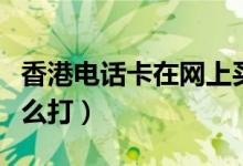 香港電話卡在網(wǎng)上買還是當?shù)刭I（香港電話怎么打）