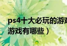 ps4十大必玩的游戲手機(jī)版（ps4十大必玩的游戲有哪些）