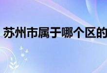 蘇州市屬于哪個(gè)區(qū)的（蘇州市屬于哪個(gè)省份）