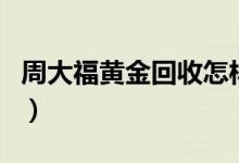 周大福黃金回收怎樣劃算（周大福黃金回收嗎）