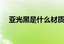 亞光黑是什么材質（亞光黑是什么顏色）