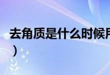 去角質(zhì)是什么時(shí)候用最好（去角質(zhì)是什么意思）