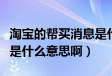 淘寶的幫買消息是什么意思?。ㄌ詫殠唾I消息是什么意思?。?class=