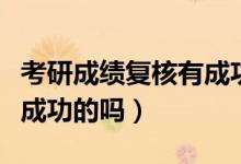 考研成績復(fù)核有成功過的嗎（考研成績復(fù)核有成功的嗎）