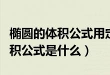 橢圓的體積公式用定積分推導過程（橢圓的體積公式是什么）