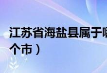 江蘇省海鹽縣屬于哪個(gè)市（江蘇海鹽縣屬于哪個(gè)市）