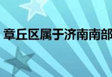 章丘區(qū)屬于濟南南部嗎（章丘區(qū)屬于哪個市）