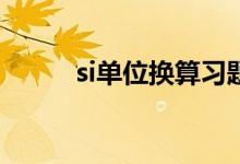 si單位換算習(xí)題（SI單位是什么）