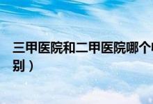 三甲醫(yī)院和二甲醫(yī)院哪個(gè)收費(fèi)高（三甲醫(yī)院和二甲醫(yī)院的區(qū)別）