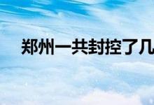 鄭州一共封控了幾次（鄭州一共幾個區(qū)）