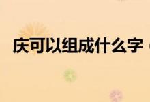 慶可以組成什么字(慶怎么組詞兩個字的)