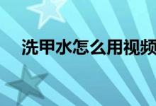 洗甲水怎么用視頻教程(洗甲水怎么用)
