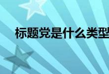 標(biāo)題黨是什么類型（標(biāo)題黨是什么意思）