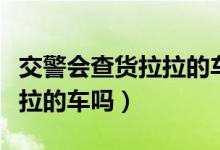 交警會查貨拉拉的車嗎罰多少（交警會查貨拉拉的車嗎）