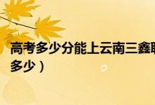 高考多少分能上云南三鑫職業(yè)技術(shù)學(xué)院（2021錄取分?jǐn)?shù)線是多少）
