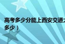 高考多少分能上西安交通大學(xué)城市學(xué)院（2021錄取分?jǐn)?shù)線是多少）