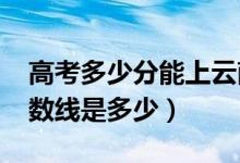 高考多少分能上云南工商學(xué)院（2021錄取分?jǐn)?shù)線是多少）