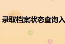 錄取檔案狀態(tài)查詢?nèi)肟冢ê螘r能查錄取結(jié)果）