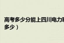 高考多少分能上四川電力職業(yè)技術(shù)學(xué)院（2020錄取分?jǐn)?shù)線是多少）