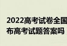 2022高考試卷全國(guó)統(tǒng)一嗎（2022各省市會(huì)公布高考試題答案嗎）
