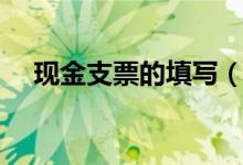 現(xiàn)金支票的填寫(xiě)(現(xiàn)金支票的填寫(xiě)簡(jiǎn)述)