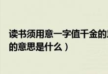 讀書須用意一字值千金的意思簡(jiǎn)寫(讀書須用意一字值千金的意思是什么)