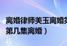 離婚律師美玉離婚第幾集（離婚律師美玉是在第幾集離婚）