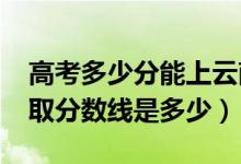高考多少分能上云南財經(jīng)職業(yè)學院（2021錄取分數(shù)線是多少）