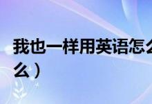 我也一樣用英語(yǔ)怎么說(shuō)（我也一樣的英語(yǔ)是什么）