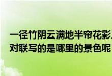 一徑竹陰云滿地半簾花影月籠紗描寫(xiě)的是什么的景色（這副對(duì)聯(lián)寫(xiě)的是哪里的景色呢）