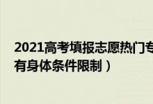 2021高考填報(bào)志愿熱門專業(yè)（2022高考填報(bào)志愿哪些專業(yè)有身體條件限制）