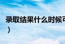 錄取結(jié)果什么時(shí)候可以查詢（一般幾天出結(jié)果）